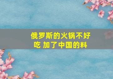 俄罗斯的火锅不好吃 加了中国的料